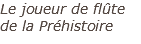 Le joueur de flûte  de la Préhistoire