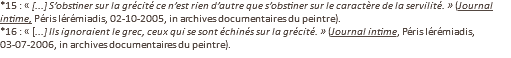 *15 : « [...] S’obstiner sur la grécité ce n’est rien d’autre que s’obstiner sur le caractère de la servilité. » (Journal intime, Péris Iérémiadis, 02-10-2005, in archives documentaires du peintre). *16 : « [...] Ils ignoraient le grec, ceux qui se sont échinés sur la grécité. » (Journal intime, Péris Iérémiadis, 03-07-2006, in archives documentaires du peintre).