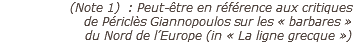(Note 1) : Peut-être en référence aux critiques 
de Périclès Giannopoulos sur les « barbares » 
du Nord de l’Europe (in « La ligne grecque »)