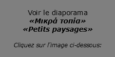 Voir le diaporama «Μικρά τοπία» «Petits paysages»  Cliquez sur l'image ci-dessous:
