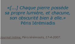  «[...] Chaque pierre possède  sa propre lumière, et chacune,  son obscurité bien à elle.» Péris Iérémiadis Journal intime, Péris Iérémiadis, 17-4-2007.