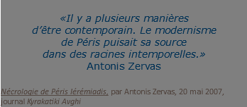  «Il y a plusieurs manières  d’être contemporain. Le modernisme de Péris puisait sa source dans des racines intemporelles.» Antonis Zervas Nécrologie de Péris Iérémiadis, par Antonis Zervas, 20 mai 2007, journal Kyrakatiki Avghi