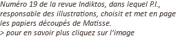 Numéro 19 de la revue Indiktos, dans lequel P.I., responsable des illustrations, choisit et met en page les papiers découpés de Matisse. > pour en savoir plus cliquez sur l’image